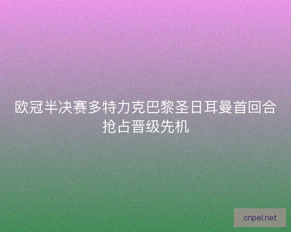 欧冠半决赛多特力克巴黎圣日耳曼首回合抢占晋级先机