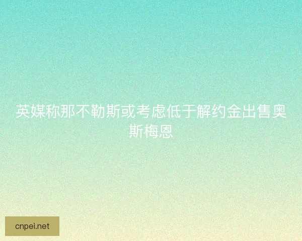 英媒称那不勒斯或考虑低于解约金出售奥斯梅恩