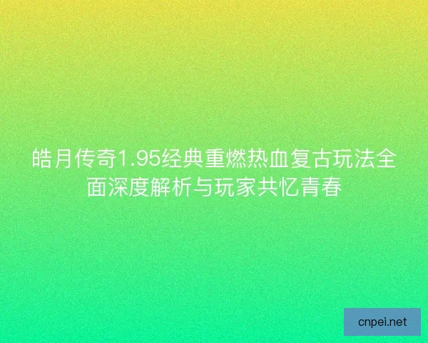皓月传奇1.95经典重燃热血复古玩法全面深度解析与玩家共忆青春
