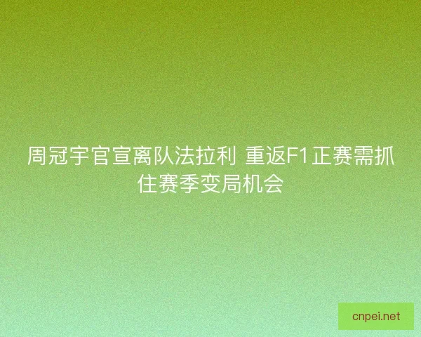 周冠宇官宣离队法拉利 重返F1正赛需抓住赛季变局机会