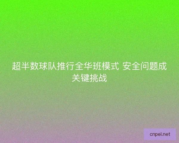 超半数球队推行全华班模式 安全问题成关键挑战